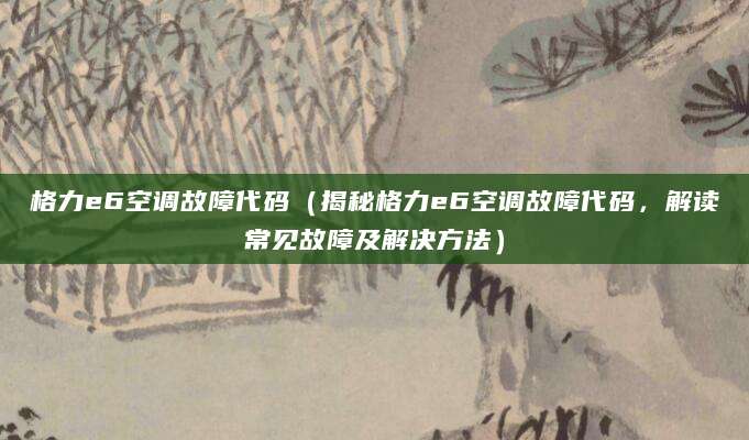 格力e6空调故障代码（揭秘格力e6空调故障代码，解读常见故障及解决方法）