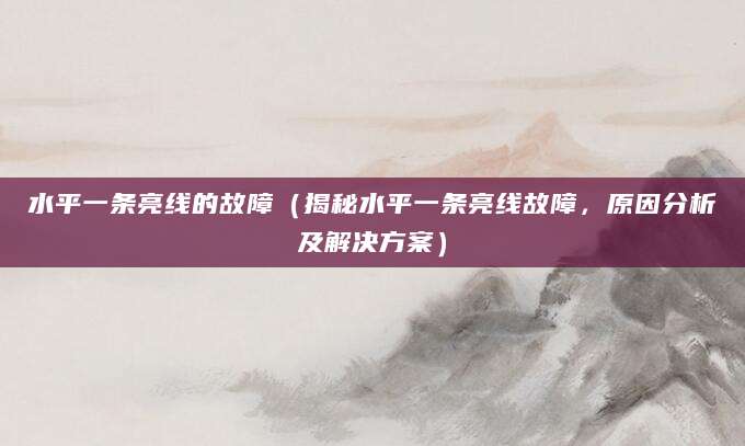 水平一条亮线的故障（揭秘水平一条亮线故障，原因分析及解决方案）