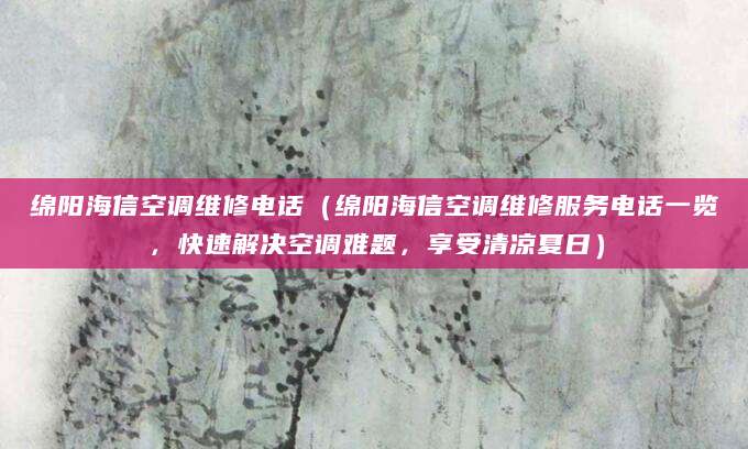 绵阳海信空调维修电话（绵阳海信空调维修服务电话一览，快速解决空调难题，享受清凉夏日）