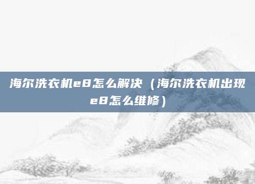 海尔洗衣机e8怎么解决（海尔洗衣机出现e8怎么维修）