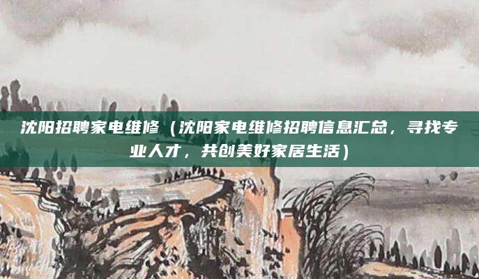 沈阳招聘家电维修(沈阳家电维修招聘信息汇总,寻找专业人才,共创美好家居生活)