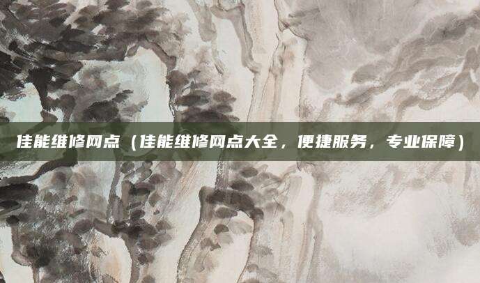佳能维修网点（佳能维修网点大全，便捷服务，专业保障）