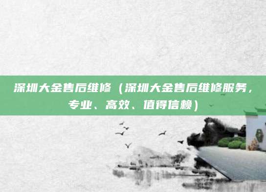 深圳大金售后维修(深圳大金售后维修服务,专业、高效、值得信赖)