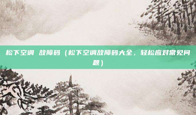 松下空调 故障码(松下空调故障码大全,轻松应对常见问题)