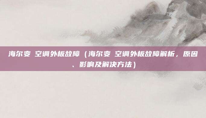 海尔变蘋空调外板故障（海尔变蘋空调外板故障解析，原因、影响及解决方法）