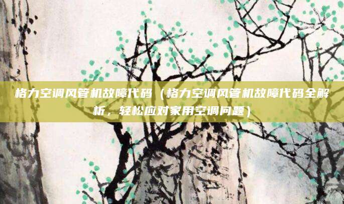 格力空调风管机故障代码(格力空调风管机故障代码全解析,轻松应对家用空调问题)