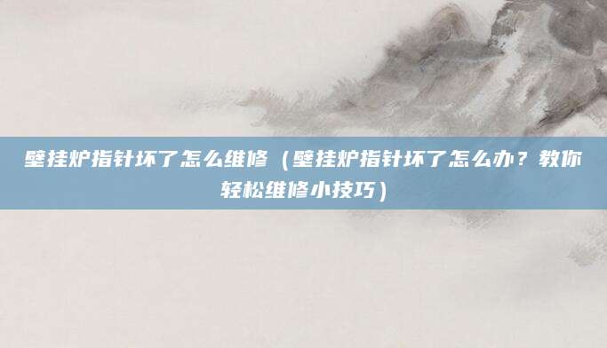 壁挂炉指针坏了怎么维修（壁挂炉指针坏了怎么办？教你轻松维修小技巧）