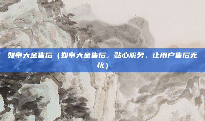 如皋大金售后（如皋大金售后，贴心服务，让用户售后无忧）