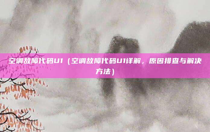 空调故障代码U1（空调故障代码U1详解，原因排查与解决方法）