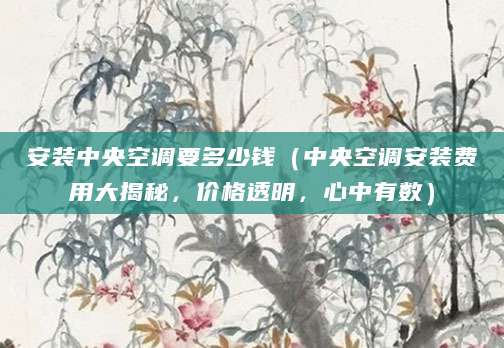 安装中央空调要多少钱（中央空调安装费用大揭秘，价格透明，心中有数）