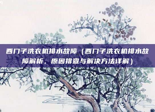 西门子洗衣机排水故障（西门子洗衣机排水故障解析，原因排查与解决方法详解）
