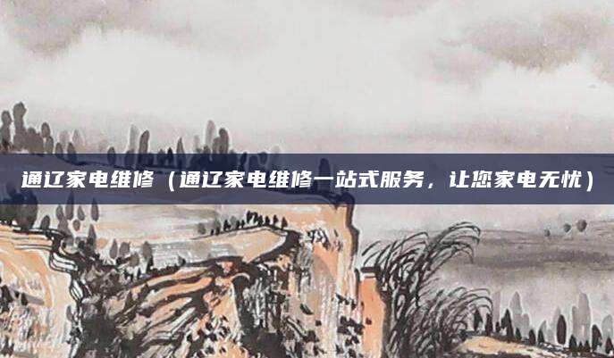 通辽家电维修（通辽家电维修一站式服务，让您家电无忧）