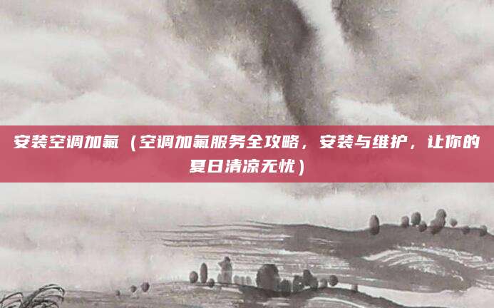 安装空调加氟（空调加氟服务全攻略，安装与维护，让你的夏日清凉无忧）