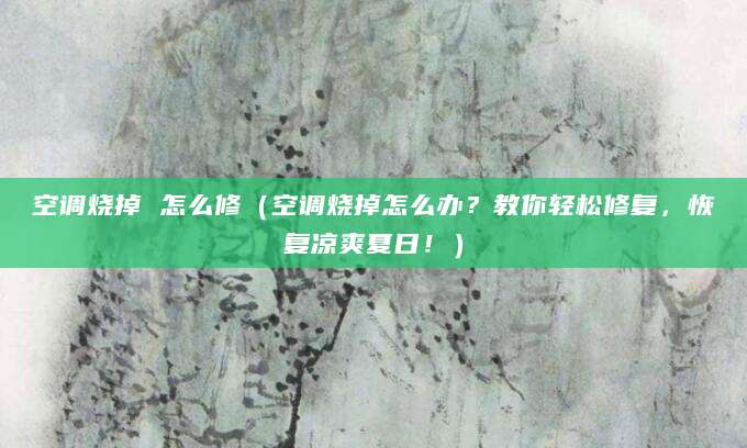 空调烧掉 怎么修（空调烧掉怎么办？教你轻松修复，恢复凉爽夏日！）