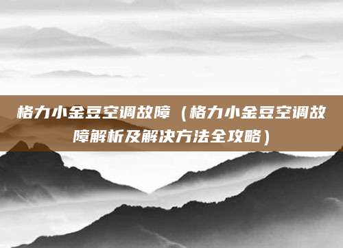 格力小金豆空调故障（格力小金豆空调故障解析及解决方法全攻略）