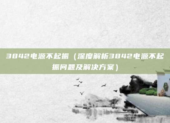 3842电源不起振（深度解析3842电源不起振问题及解决方案）