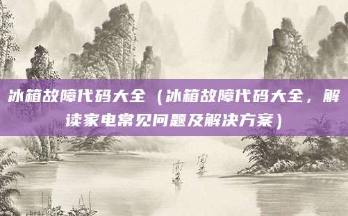 冰箱故障代码大全（冰箱故障代码大全，解读家电常见问题及解决方案）