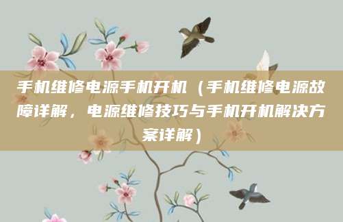 手机维修电源手机开机（手机维修电源故障详解，电源维修技巧与手机开机解决方案详解）