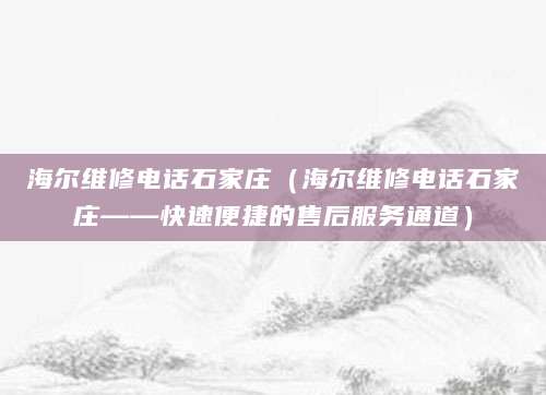 海尔维修电话石家庄（海尔维修电话石家庄——快速便捷的售后服务通道）