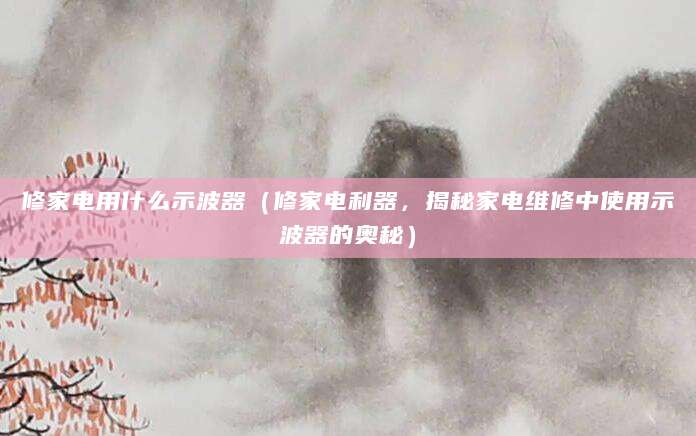 修家电用什么示波器（修家电利器，揭秘家电维修中使用示波器的奥秘）