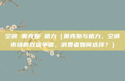 空调 奥克斯 格力（奥克斯与格力，空调市场的双雄争霸，消费者如何选择？）