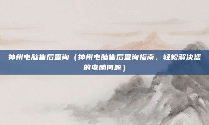 神州电脑售后查询（神州电脑售后查询指南，轻松解决您的电脑问题）