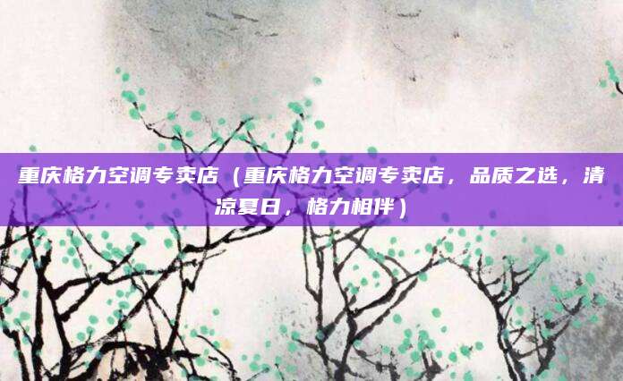 重庆格力空调专卖店（重庆格力空调专卖店，品质之选，清凉夏日，格力相伴）