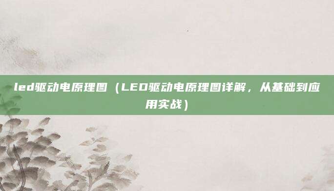 led驱动电原理图（LED驱动电原理图详解，从基础到应用实战）