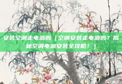 安装空调走电源吗(空调安装走电源吗?揭秘空调电源安装全攻略!)