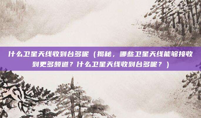 什么卫星天线收到台多呢（揭秘，哪些卫星天线能够接收到更多频道？什么卫星天线收到台多呢？）