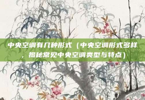 中央空调有几种形式(中央空调形式多样,揭秘常见中央空调类型与特点)