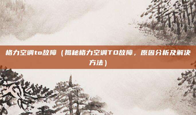 格力空调to故障（揭秘格力空调TO故障，原因分析及解决方法）
