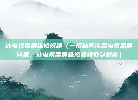 液电视黑屏维修视频（一招破解液晶电视黑屏问题，液电视黑屏维修视频教学解析）