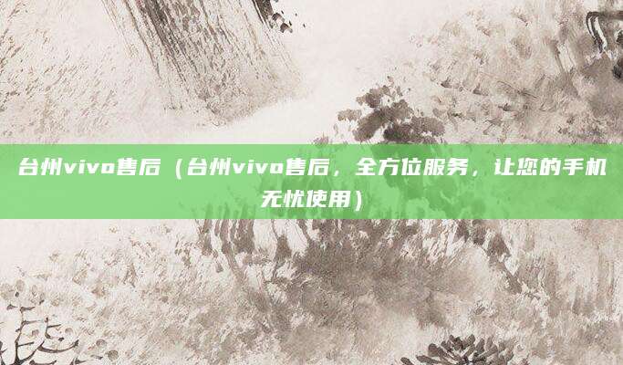 台州vivo售后(台州vivo售后,全方位服务,让您的手机无忧使用)