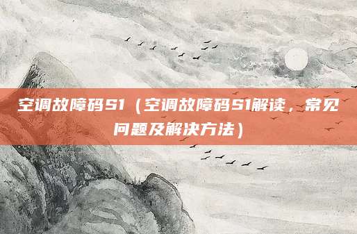 空调故障码S1（空调故障码S1解读，常见问题及解决方法）