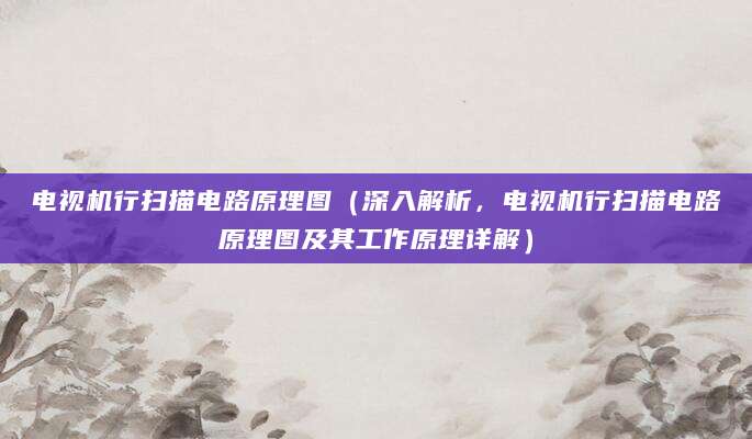 电视机行扫描电路原理图（深入解析，电视机行扫描电路原理图及其工作原理详解）