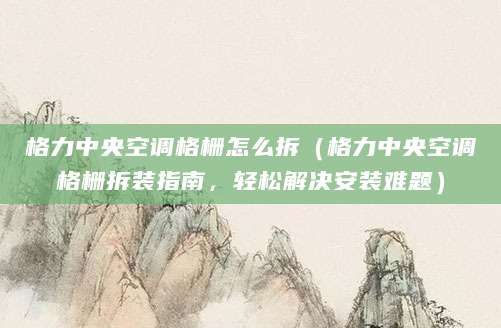 格力中央空调格栅怎么拆（格力中央空调格栅拆装指南，轻松解决安装难题）
