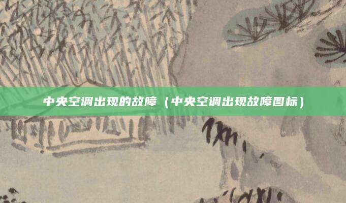 中央空调出现的故障(中央空调出现故障图标)