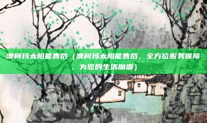 澳柯玛太阳能售后（澳柯玛太阳能售后，全方位服务保障，为您的生活加温）