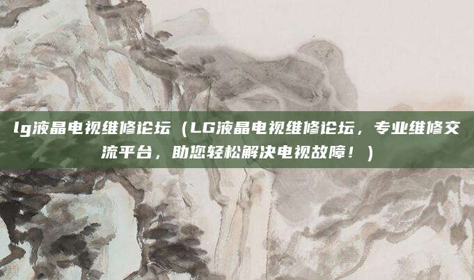 lg液晶电视维修论坛（LG液晶电视维修论坛，专业维修交流平台，助您轻松解决电视故障！）