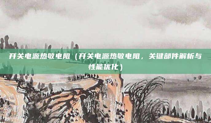 开关电源热敏电阻（开关电源热敏电阻，关键部件解析与性能优化）
