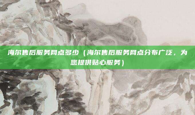海尔售后服务网点多少（海尔售后服务网点分布广泛，为您提供贴心服务）