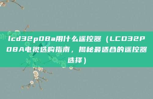 lcd32p08a用什么遥控器（LCD32P08A电视选购指南，揭秘最适合的遥控器选择）