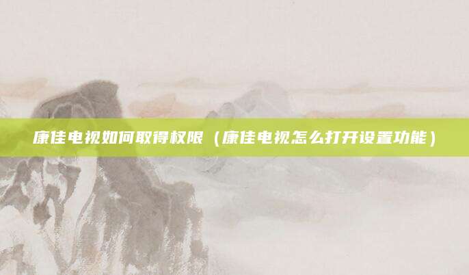 康佳电视如何取得权限（康佳电视怎么打开设置功能）