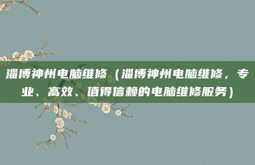淄博神州电脑维修（淄博神州电脑维修，专业、高效、值得信赖的电脑维修服务）