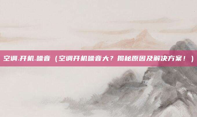 空调.开机.噪音（空调开机噪音大？揭秘原因及解决方案！）