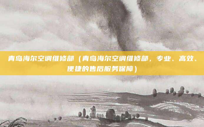 青岛海尔空调维修部（青岛海尔空调维修部，专业、高效、便捷的售后服务保障）