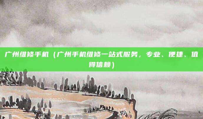 广州维修手机（广州手机维修一站式服务，专业、便捷、值得信赖）