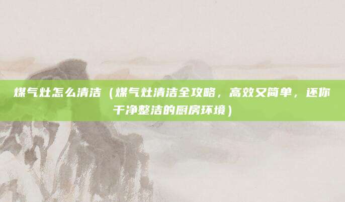 煤气灶怎么清洁（煤气灶清洁全攻略，高效又简单，还你干净整洁的厨房环境）