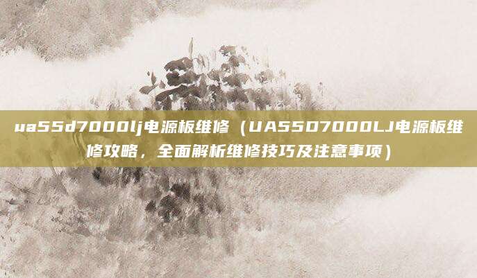 ua55d7000lj电源板维修（UA55D7000LJ电源板维修攻略，全面解析维修技巧及注意事项）